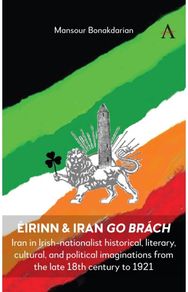 Eirinn & Iran go Brach: Iran in Irish-nationalist historical, literary, cultural, and political imaginations from the late 18th century to 1921