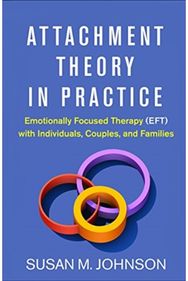 Attachment Theory in Practice: Emotionally Focused Therapy (EFT) with Individuals, Couples, and Families Therapy (EFT) with Individuals, Couples, and Families