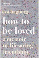 How To Be Loved: A Memoir of Lifesaving Friendship
