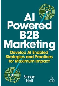 AI-Powered B2B Marketing: Develop AI-Enabled Strategies and Practices for Maximum Impact