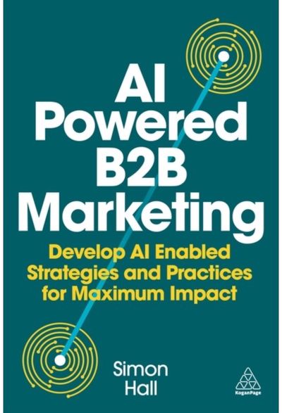 AI-Powered B2B Marketing: Develop AI-Enabled Strategies and Practices for Maximum Impact