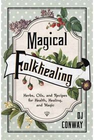 Magical Folkhealing: Herbs, Oils, and Recipes for Health, Healing, and Magic Herbs, Oils, and Recipes for Health, Healing, and Magic