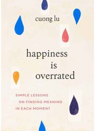 Happiness Is Overrated: Simple Lessons on Finding Meaning in Each Moment Simple Lessons on Finding Meaning in Each Moment
