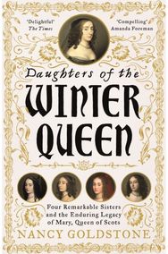 Daughters of the Winter Queen: Four Remarkable Sisters, the Crown of Bohemia and the Enduring Legacy of Mary, Queen of Scots Sisters, the Crown of Bohemia and the Enduring Legacy of Mary, Queen of Scots