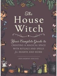 House Witch: Your Complete Guide to Creating a Magical Space with Rituals and Spells for Hearth and Home to Creating a Magical Space with Rituals and Spells for Hearth and Home