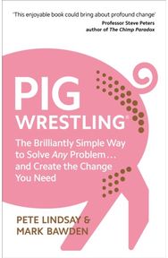 Pig Wrestling: The Brilliantly Simple Way to Solve Any Problem… and Create the Change You Need Simple Way to Solve Any Problem… and Create the Change You Need