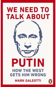 We Need to Talk About Putin: How the West gets him wrong How the West gets him wrong