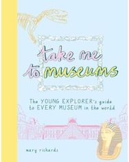 Take Me To Museums The Young Explorer's Guide to Every Museum in the World