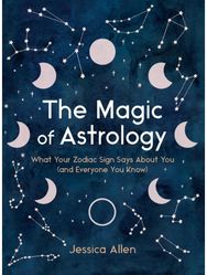Magic of Astrology What Your Zodiac Sign Says About You (and Everyone You Know)