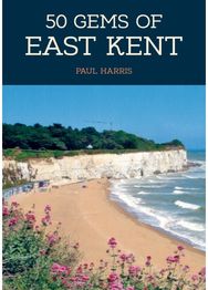 50 Gems of East Kent The History & Heritage of the Most Iconic Places