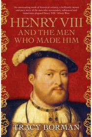 Henry VIII and the Men Who Made Him: The unmissable, secret history of the people behind the Tudor throne from the Chief Historian at Historic Royal Palaces