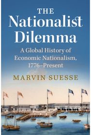 Nationalist Dilemma: A Global History of Economic Nationalism, 1776–Present A Global History of Economic Nationalism, 1776–Present