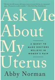 Ask Me About My Uterus: A Quest to Make Doctors Believe in Women's Pain A Quest to Make Doctors Believe in Women's Pain