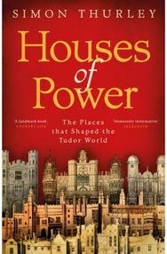 Houses of Power The Places that Shaped the Tudor World