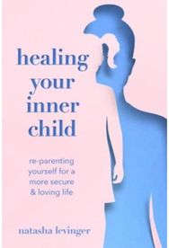 Healing Your Inner Child: Re-Parenting Yourself for a More Secure & Loving Life Re-Parenting Yourself for a More Secure & Loving Life
