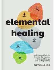 Elemental Healing: A 5-Element Path for Ancestor Connection, Balanced Energy, and an Aligned Life Ancestor Connection, Balanced Energy, and an Aligned Life