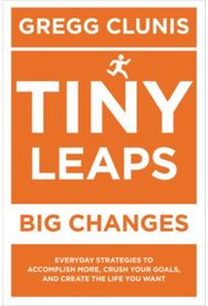 Tiny Leaps, Big Changes Everyday Strategies to Accomplish More, Crush Your Goals, and Create the Life You Want