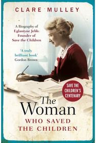 Woman Who Saved the Children A Biography of Eglantyne Jebb: Founder of Save the Children
