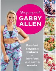 Shape Up with Gabby Allen: Fast food + dynamic workouts - transform your body in 4 weeks workouts - transform your body in 4 weeks