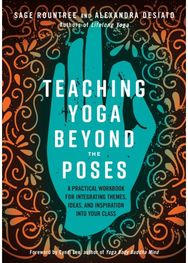 Teaching Yoga Beyond the Poses: A Practical Workbook for Integrating Themes, Ideas, and Inspiration into Your Class for Integrating Themes, Ideas, and Inspiration into Your Class