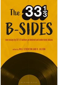 33 1/3 B-sides: New Essays by 33 1/3 Authors on Beloved and Underrated Albums New Essays by 33 1/3 Authors on Beloved and Underrated Albums