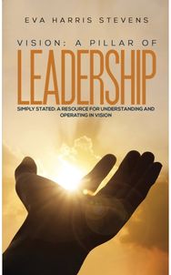 Vision: A Pillar of Leadership: Simply Stated: A Resource for Understanding and Operating in Vision Resource for Understanding and Operating in Vision