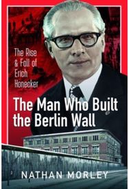 Man Who Built the Berlin Wall: The Rise and Fall of Erich Honecker The Rise and Fall of Erich Honecker