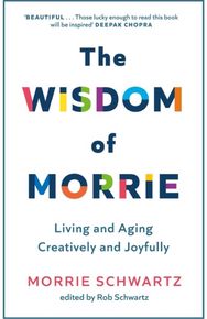 Wisdom of Morrie: Living and Aging Creatively and Joyfully Living and Aging Creatively and Joyfully