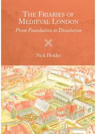 Friaries of Medieval London: From Foundation to Dissolution From Foundation to Dissolution