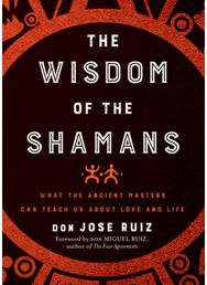 Wisdom of the Shamans: What the Ancient Masters Can Teach Us about Love and Life What the Ancient Masters Can Teach Us About Love and Life