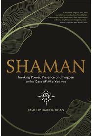 Shaman: Invoking Power, Presence and Purpose at the Core of Who You Are Invoking Power, Presence and Purpose at the Core of Who You Are