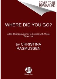 Where Did You Go?: A Life-Changing Journey to Connect with Those We've Lost A Life-Changing Journey to Connect with Those We've Lost