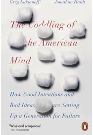 Coddling of the American Mind: How Good Intentions and Bad Ideas Are Setting Up a Generation for Failure and Bad Ideas Are Setting Up a Generation for Failure