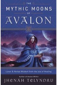 Mythic Moons of Avalon: Lunar and Herbal Wisdom from the Isle of Healing Lunar and Herbal Wisdom from the Isle of Healing