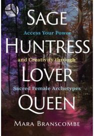 Sage, Huntress, Lover, Queen: Access Your Power and Creativity through Sacred Female Archetypes and Creativity through Sacred Female Archetypes