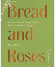 Bread and Roses: 100+ Grain Forward Recipes featuring Global Ingredients and Botanicals Recipes featuring Global Ingredients and Botanicals