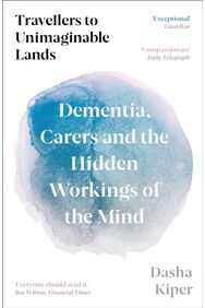 Travellers to Unimaginable Lands: Dementia, Carers and the Hidden Workings of the Mind the Hidden Workings of the Mind