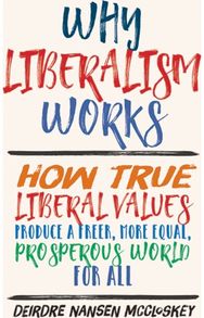 Why Liberalism Works: How True Liberal Values Produce a Freer, More Equal, Prosperous World for All Values Produce a Freer, More Equal, Prosperous World for All