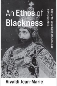 An Ethos of Blackness: Rastafari Cosmology, Culture, and Consciousness Rastafari Cosmology, Culture, and Consciousness
