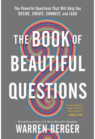 Book of Beautiful Questions: The Powerful Questions That Will Help You Decide, Create, Connect, and Lead Questions That Will Help You Decide, Create, Connect, and Lead