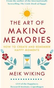 Art of Making Memories: How to Create and Remember Happy Moments How to Create and Remember Happy Moments