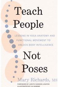 Teach People, Not Poses: Lessons in Yoga Anatomy and Functional Movement to Unlock Body Intelligence Anatomy and Functional Movement to Unlock Body Intelligence