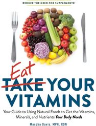 Eat Your Vitamins: Your Guide to Using Natural Foods to Get the Vitamins, Minerals, and Nutrients Your Body Needs Natural Foods to Get the Vitamins, Minerals, and Nutrients Your Body Needs