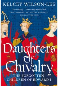 Daughters of Chivalry: The Forgotten Children of Edward I The Forgotten Children of Edward I