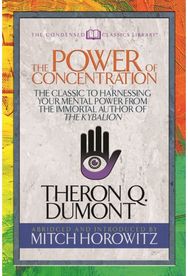 Power of Concentration (Condensed Classics): The Classic to Harnessing Your Mental Power from the Immortal Author of The Kybalion Harnessing Your Mental Power from the Immortal Author of The Kybalion