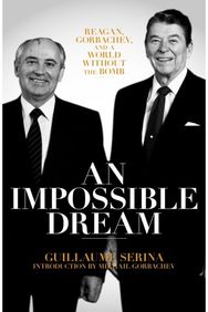 Impossible Dream: Reagan, Gorbachev, and a World Without the Bomb Reagan, Gorbachev, and a World Without the Bomb
