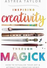Inspiring Creativity Through Magick: How to Ritualize Your Art & Attract the Creative Spirit Your Art & Attract the Creative Spirit