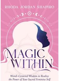 Magic Within: Womb-Centered Wisdom to Realize the Power of Your Sacred Feminine Self to Realize the Power of Your Sacred Feminine Self