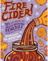 Fire Cider!: 101 Zesty Recipes for Health-Boosting Remedies Made with Apple Cider Vinegar for Health-Boosting Remedies Made with Apple Cider Vinegar