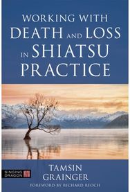 Working with Death and Loss in Shiatsu Practice: A Guide to Holistic Bodywork in Palliative Care Bodywork in Palliative Care